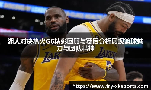 湖人对决热火G6精彩回顾与赛后分析展现篮球魅力与团队精神